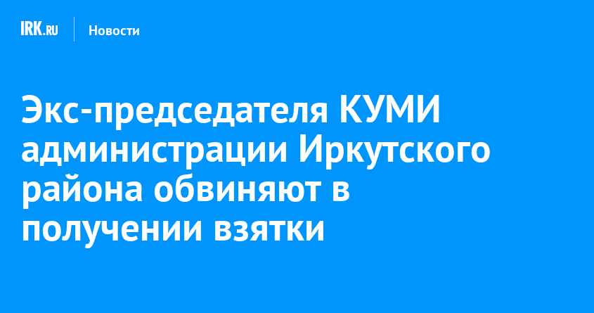 Экс председателя КУМИ администрации Иркутского района обвиняют в