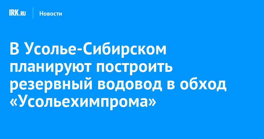 В Усолье-Сибирском планируют построить резервный водовод в обход