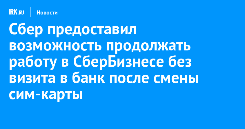 Сбер предоставил возможность продолжать работу в СберБизнесе без визита в банк после смены сим-карты |  Новости Иркутска: экономика, спорт, медицина, культура, происшествия 