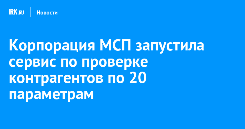 Корпорация МСП запустила сервис по проверке контрагентов по 20 параметрам |  Новости Иркутска: экономика, спорт, медицина, культура, происшествия 