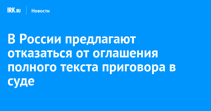 В России предлагают отказаться от оглашения полного текста приговора в суде