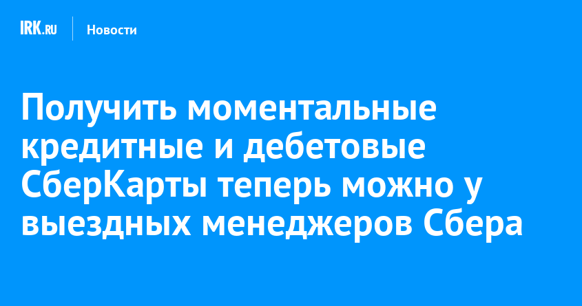 Получить моментальные кредитные и дебетовые СберКарты теперь можно у выездных менеджеров Сбера |  Новости Иркутска: экономика, спорт, медицина, культура, происшествия 