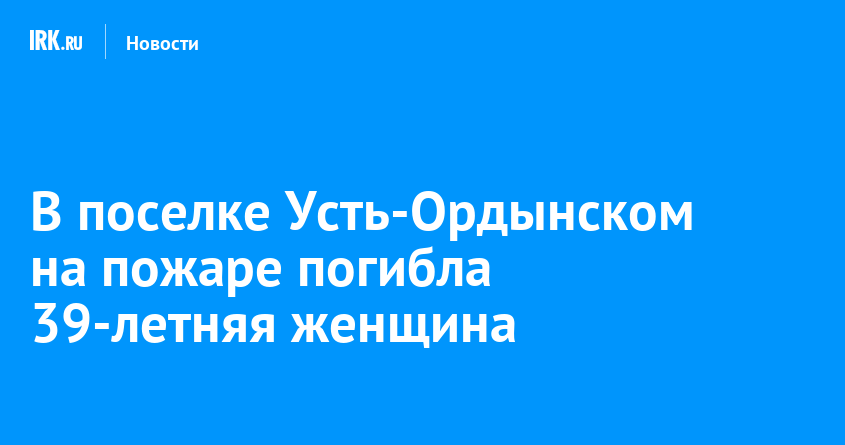 В поселке Усть-Ордынском на пожаре погибла 39-летняя женщина |  Новости Иркутска: экономика, спорт, медицина, культура, происшествия 