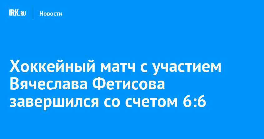 Хоккейный матч с участием Вячеслава Фетисова завершился со счетом 6:6