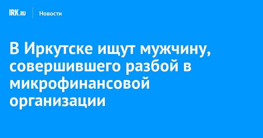 В Иркутске ищут мужчину, совершившего разбой в микрофинансовой организации |  Новости Иркутска: экономика, спорт, медицина, культура, происшествия 