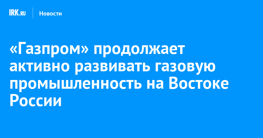 «Газпром» продолжает активно развивать газовую промышленность на Востоке России