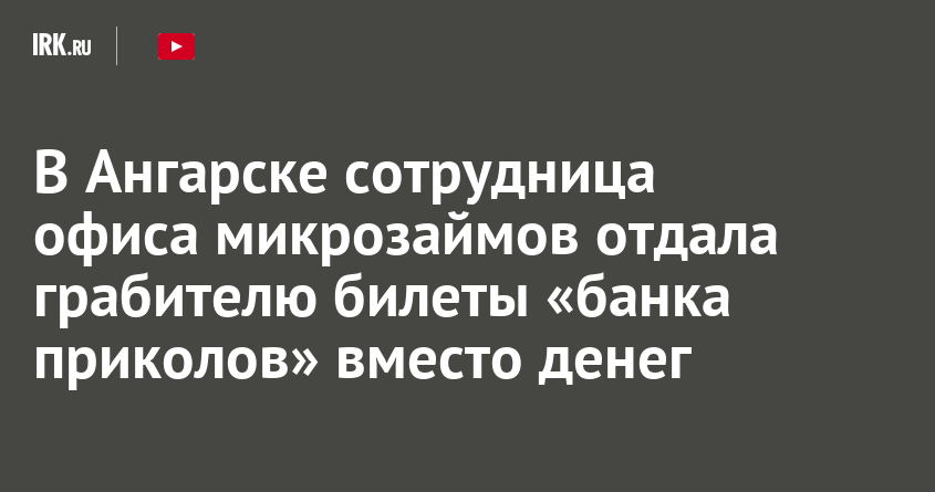 В Ангарске сотрудница офиса микрозаймов отдала грабителю билеты «банка приколов» вместо денег |  Новости Иркутска: экономика, спорт, медицина, культура, происшествия 