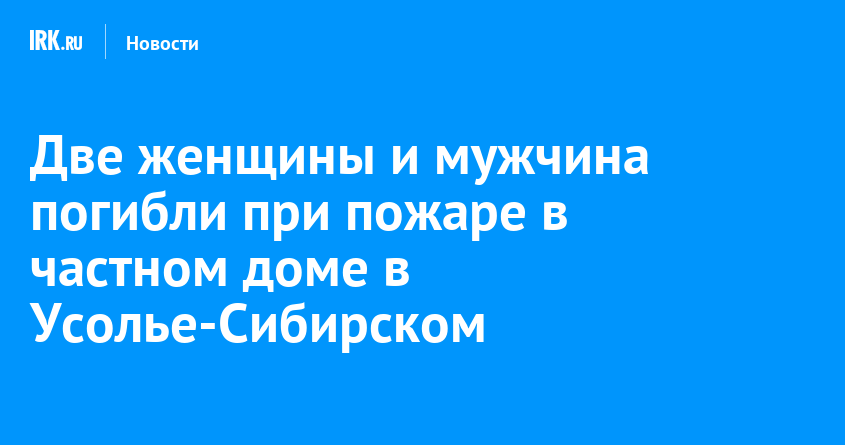 Две женщины и мужчина погибли при пожаре в частном доме в Усолье