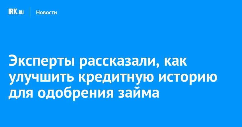 Эксперты рассказали, как улучшить кредитную историю для одобрения займа   Новости Иркутска экономика, спорт, медицина, культура, происшествия 