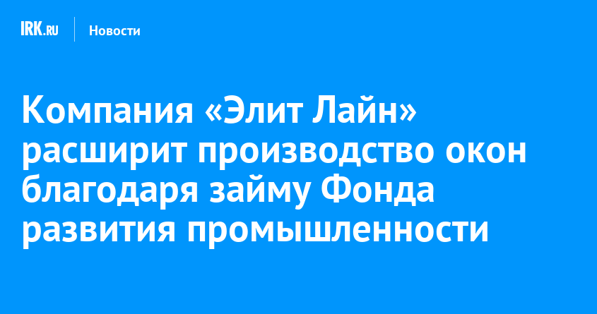 Компания «Элит Лайн» расширит производство окон благодаря займу Фонда развития промышленности |  Новости Иркутска: экономика, спорт, медицина, культура, происшествия 