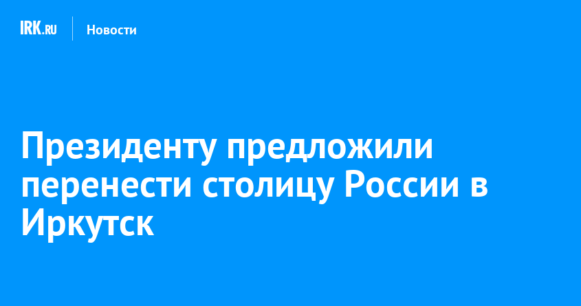 Президенту предложили перенести столицу России в Иркутск