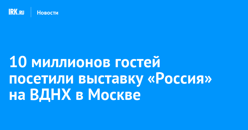 10 миллионов гостей посетили выставку «Россия» на ВДНХ в Москве