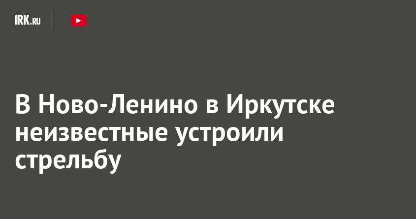 В Ново-Ленино в Иркутске неизвестные устроили стрельбу | Новости