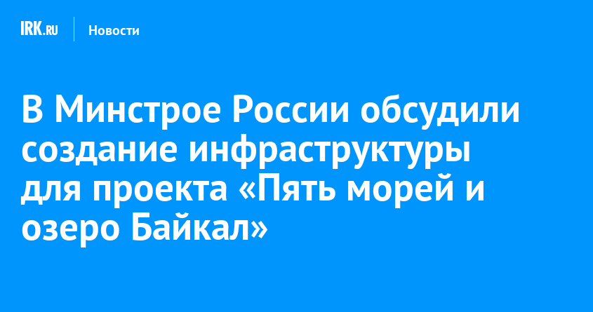 В Минстрое России обсудили создание инфраструктуры для проекта «Пять морей и озеро Байкал»