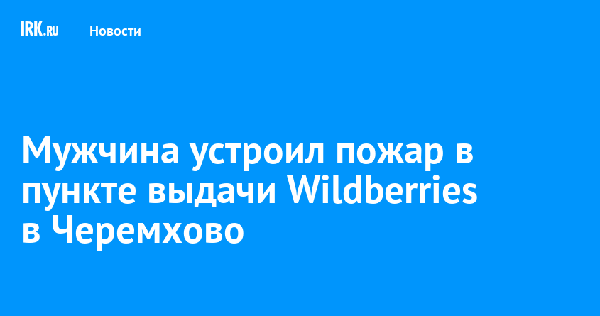 Мужчина устроил пожар в пункте выдачи Wildberries в Черемхово