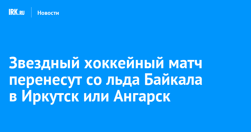 Звездный хоккейный матч перенесут со льда Байкала в Иркутск или Ангарск