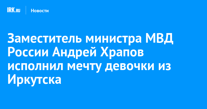 Заместитель министра МВД России Андрей Храпов исполнил мечту девочки из Иркутска