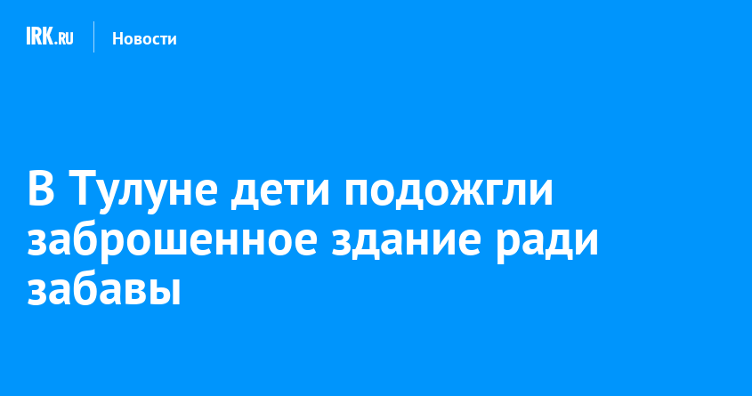 Тулун: дети-зажигальщики устроили пожар в заброшенном здании