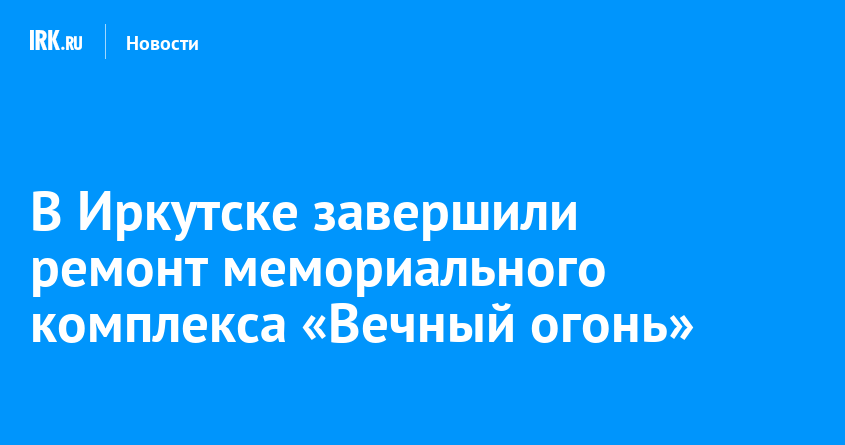 В Иркутске завершили ремонт мемориального комплекса «Вечный огонь»