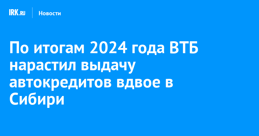 По итогам 2024 года ВТБ нарастил выдачу автокредитов вдвое в Сибири