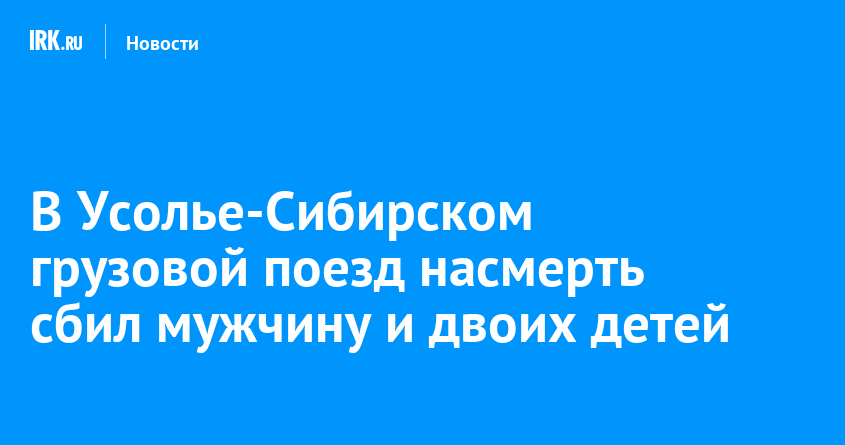 В Усолье-Сибирском грузовой поезд насмерть сбил мужчину и двоих детей