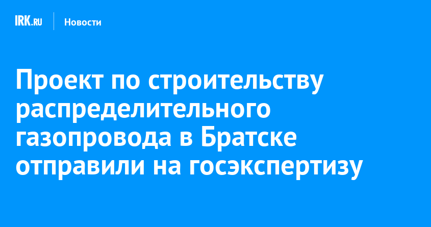 Проект по строительству распределительного газопровода в Братске отправили на госэкспертизу