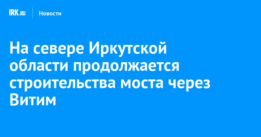 На севере Иркутской области продолжается строительства моста через Витим