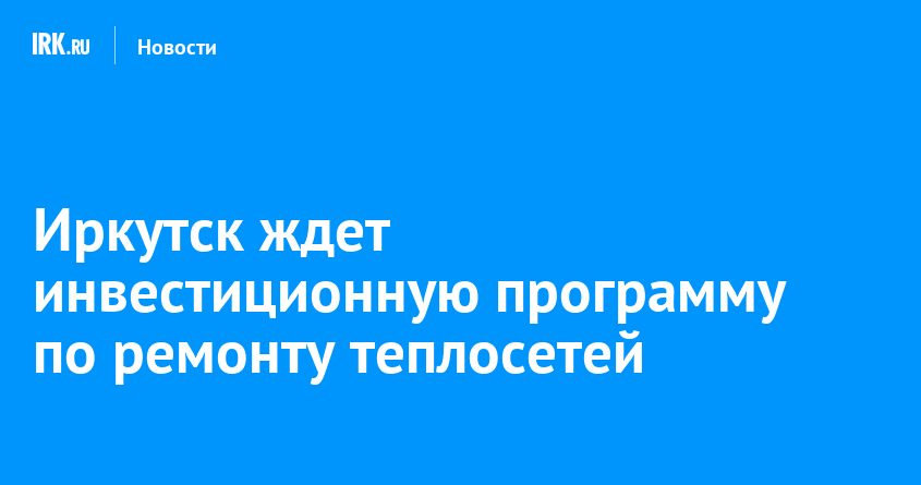 В Иркутске износ теплосетей достиг 80%: энергетики ждут инвестпрограмму, чтобы избежать зимних аварий