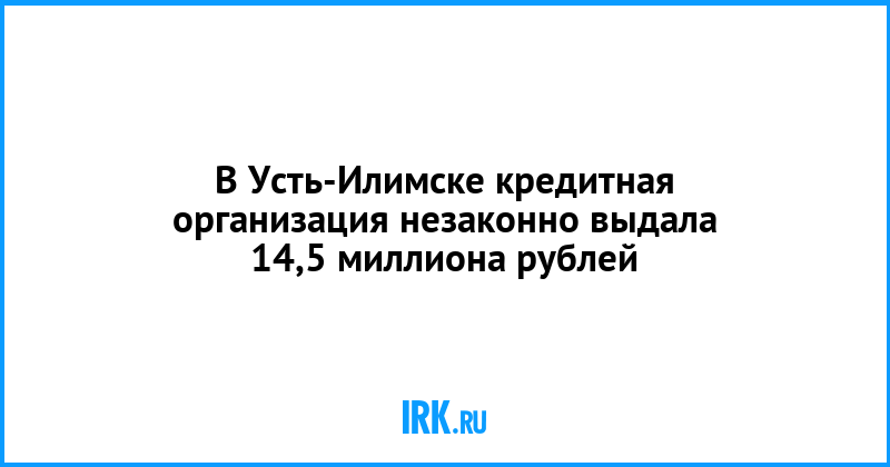 В Усть-Илимске кредитная организация незаконно выдала ипотечные займы на 14,5 миллиона рублей   Новости Иркутска экономика, спорт, медицина, культура, происшествия 