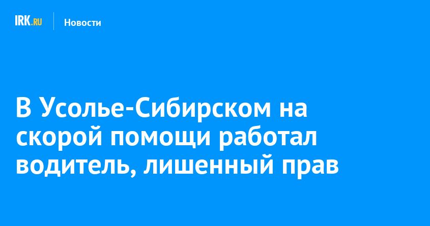 В Усолье-Сибирском на скорой помощи работал водитель, лишенный прав |  Новости Иркутска: экономика, спорт, медицина, культура, происшествия 