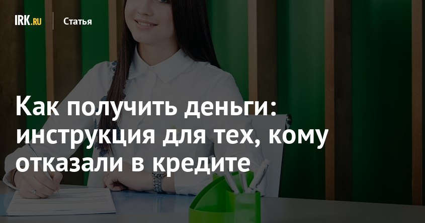 Как получить деньги: инструкция для тех, кому отказали в кредите | Статьи |  Новости Иркутска: экономика, спорт, медицина, культура, происшествия 