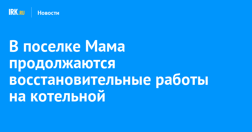 В поселке Мама продолжаются восстановительные работы на котельной