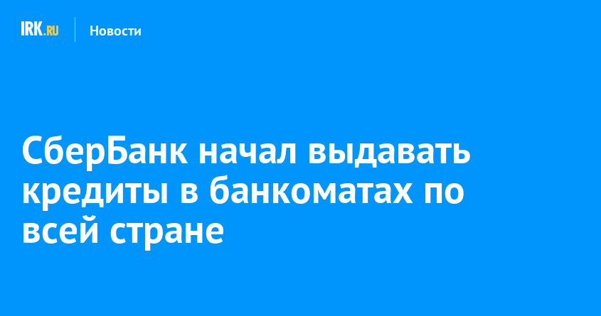 СберБанк начал выдавать кредиты в банкоматах по всей стране   Новости Иркутска экономика, спорт, медицина, культура, происшествия 