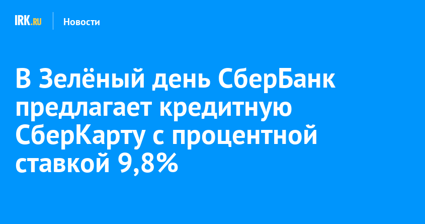 В Зелный день СберБанк предлагает кредитную СберКарту с процентной ставкой 9,8   Новости Иркутска экономика, спорт, медицина, культура, происшествия 