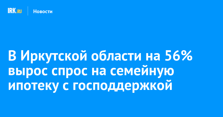 В Иркутской области на 56% вырос спрос на семейную ипотеку с господдержкой   Новости Иркутска экономика, спорт, медицина, культура, происшествия 